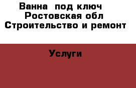 Ванна “под ключ“ - Ростовская обл. Строительство и ремонт » Услуги   